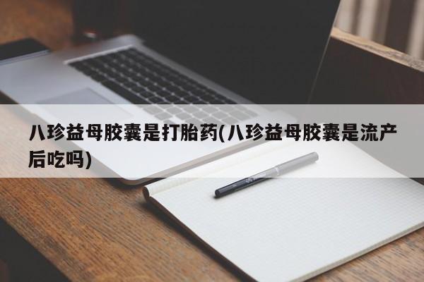 米非米索购买联系方式八珍益母胶囊是打胎药(八珍益母胶囊是流产后吃吗)