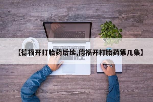 米非米索购买联系方式【德福开打胎药后续,德福开打胎药第几集】