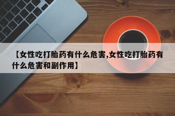 米非米索购买联系方式【女性吃打胎药有什么危害,女性吃打胎药有什么危害和副作用】