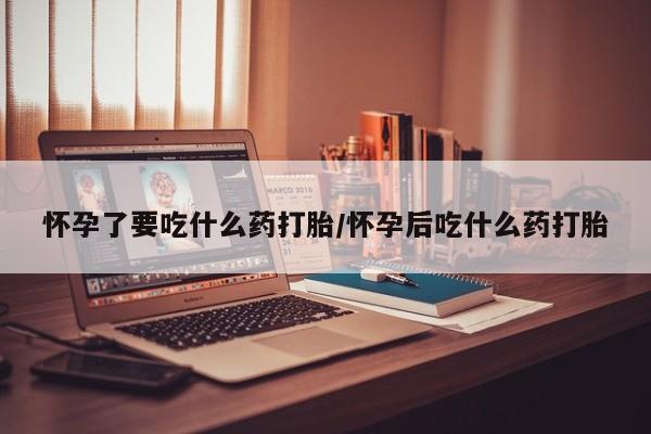 米非米索购买联系方式怀孕了要吃什么药打胎/怀孕后吃什么药打胎