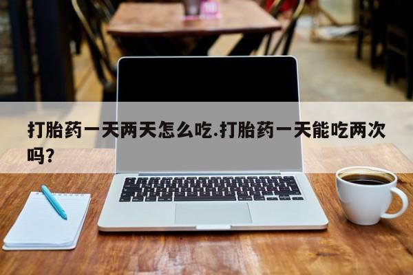 米非米索购买联系方式打胎药一天两天怎么吃.打胎药一天能吃两次吗？