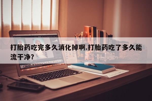 米非米索购买联系方式打胎药吃完多久消化掉啊.打胎药吃了多久能流干净?
