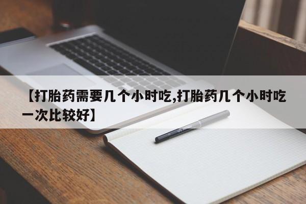 米非米索购买联系方式【打胎药需要几个小时吃,打胎药几个小时吃一次比较好】