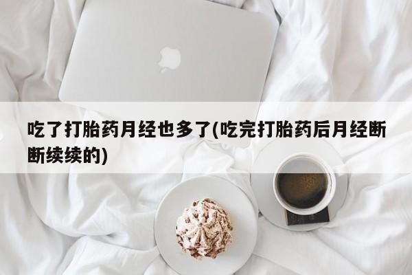 米非米索购买联系方式吃了打胎药月经也多了(吃完打胎药后月经断断续续的)