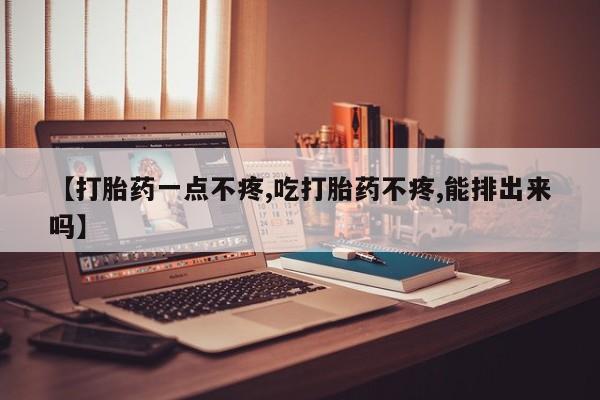 米非米索购买联系方式【打胎药一点不疼,吃打胎药不疼,能排出来吗】