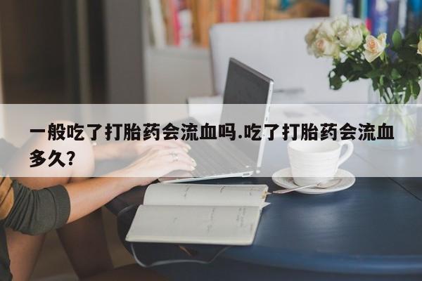 米非米索购买联系方式一般吃了打胎药会流血吗.吃了打胎药会流血多久？