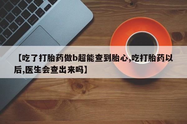 米非米索购买联系方式【吃了打胎药做b超能查到胎心,吃打胎药以后,医生会查出来吗】