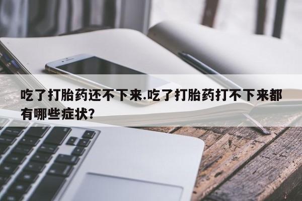 米非米索购买联系方式吃了打胎药还不下来.吃了打胎药打不下来都有哪些症状？