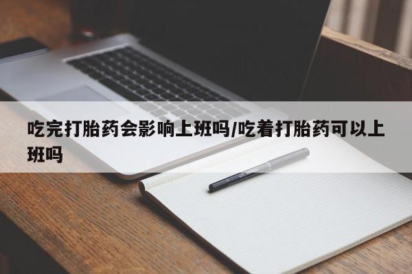 米非米索购买联系方式吃完打胎药会影响上班吗/吃着打胎药可以上班吗