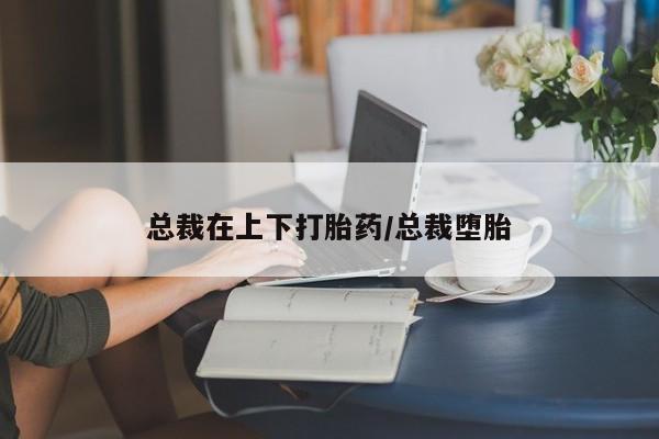 米非米索购买联系方式总裁在上下打胎药/总裁堕胎