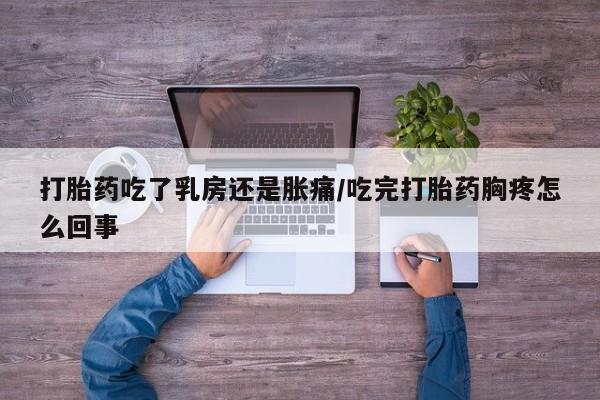 米非米索购买联系方式打胎药吃了乳房还是胀痛/吃完打胎药胸疼怎么回事