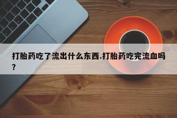 米非米索购买联系方式打胎药吃了流出什么东西.打胎药吃完流血吗？