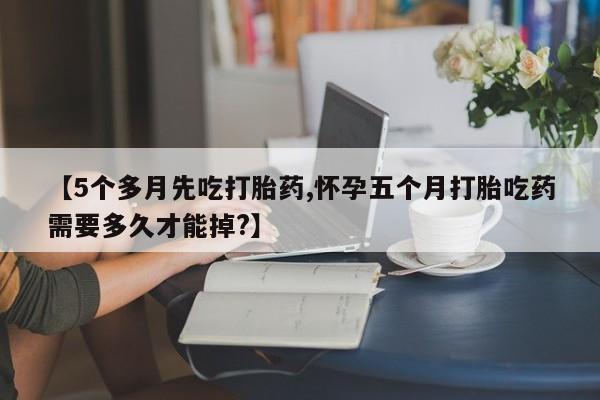 米非米索购买联系方式【5个多月先吃打胎药,怀孕五个月打胎吃药需要多久才能掉?】