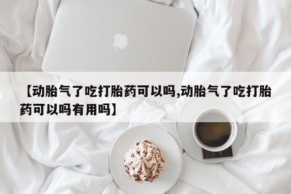 米非米索购买联系方式【动胎气了吃打胎药可以吗,动胎气了吃打胎药可以吗有用吗】