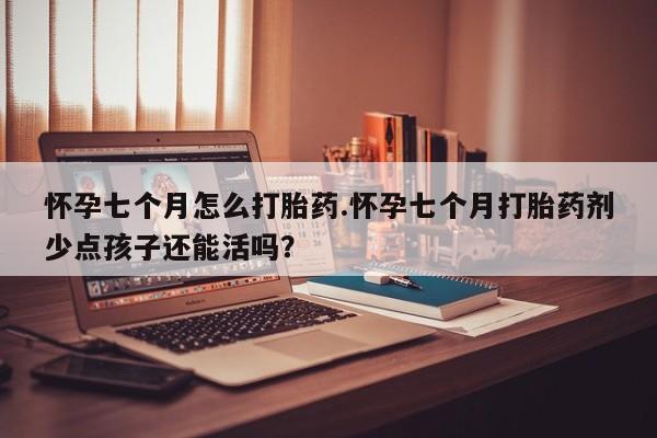 米非米索购买联系方式怀孕七个月怎么打胎药.怀孕七个月打胎药剂少点孩子还能活吗？