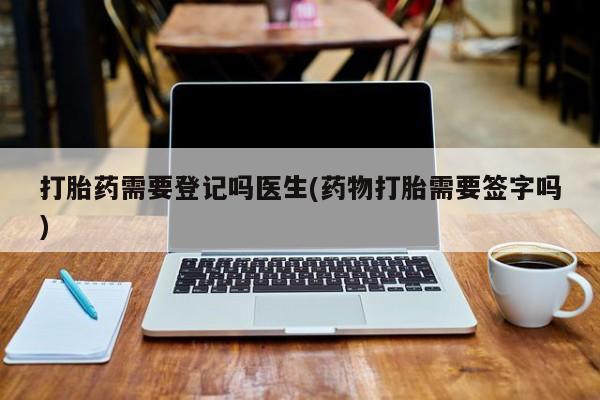 米非米索购买联系方式打胎药需要登记吗医生(药物打胎需要签字吗)