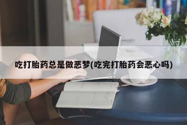 米非米索购买联系方式吃打胎药总是做恶梦(吃完打胎药会恶心吗)