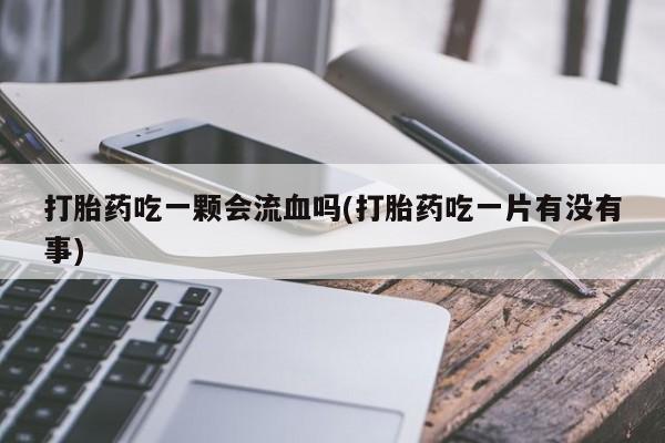 米非米索购买联系方式打胎药吃一颗会流血吗(打胎药吃一片有没有事)