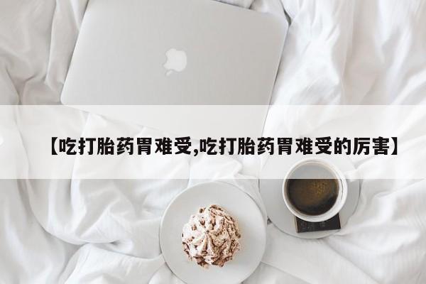 米非米索购买联系方式【吃打胎药胃难受,吃打胎药胃难受的厉害】