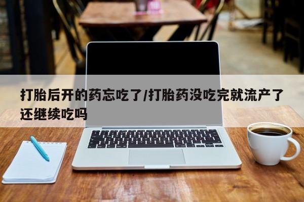 米非米索购买联系方式打胎后开的药忘吃了/打胎药没吃完就流产了还继续吃吗