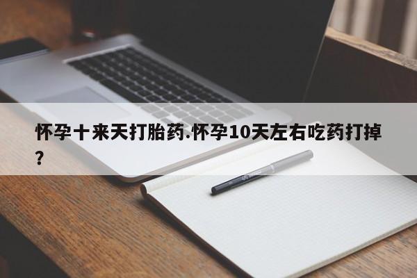 米非米索购买联系方式怀孕十来天打胎药.怀孕10天左右吃药打掉？