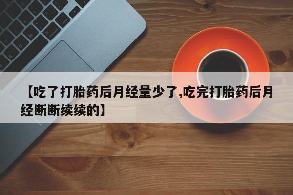 米非米索购买联系方式【吃了打胎药后月经量少了,吃完打胎药后月经断断续续的】