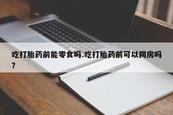 米非米索购买联系方式吃打胎药前能零食吗.吃打胎药前可以同房吗？