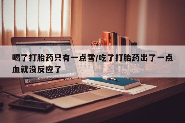 米非米索购买联系方式喝了打胎药只有一点雪/吃了打胎药出了一点血就没反应了