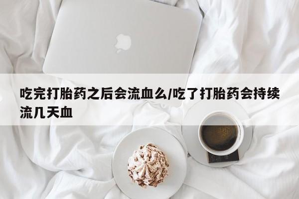 米非米索购买联系方式吃完打胎药之后会流血么/吃了打胎药会持续流几天血