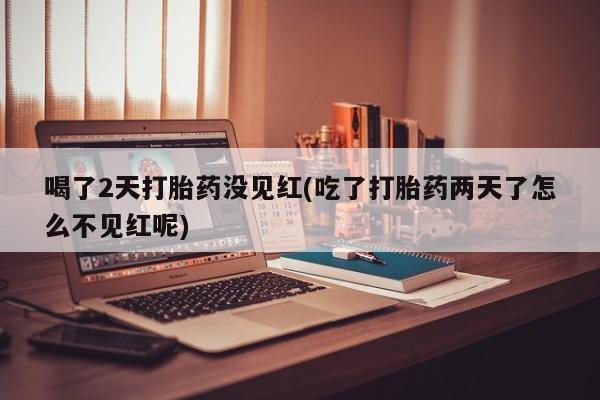 米非米索购买联系方式喝了2天打胎药没见红(吃了打胎药两天了怎么不见红呢)