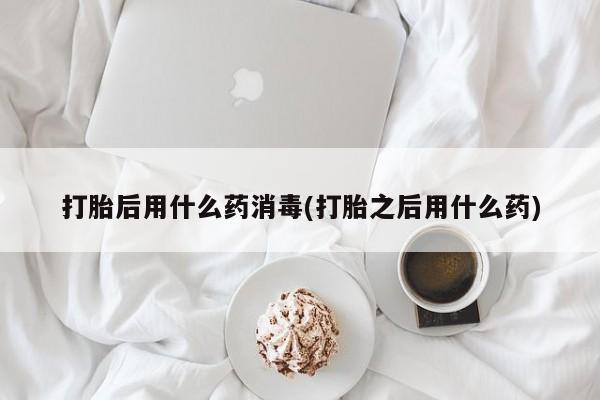 米非米索购买联系方式打胎后用什么药消毒(打胎之后用什么药)