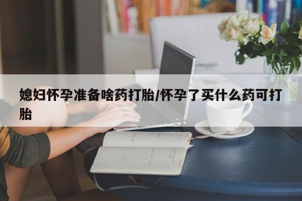 米非米索购买联系方式媳妇怀孕准备啥药打胎/怀孕了买什么药可打胎