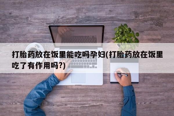 米非米索购买联系方式打胎药放在饭里能吃吗孕妇(打胎药放在饭里吃了有作用吗?)
