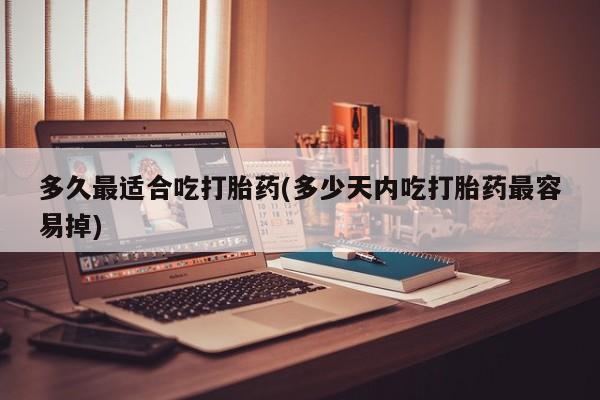 米非米索购买联系方式多久最适合吃打胎药(多少天内吃打胎药最容易掉)