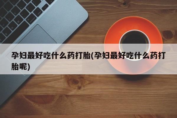 米非米索购买联系方式孕妇最好吃什么药打胎(孕妇最好吃什么药打胎呢)