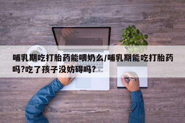 米非米索购买联系方式哺乳期吃打胎药能喂奶么/哺乳期能吃打胎药吗?吃了孩子没妨碍吗?