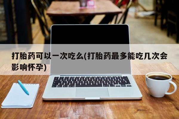 米非米索购买联系方式打胎药可以一次吃么(打胎药最多能吃几次会影响怀孕)