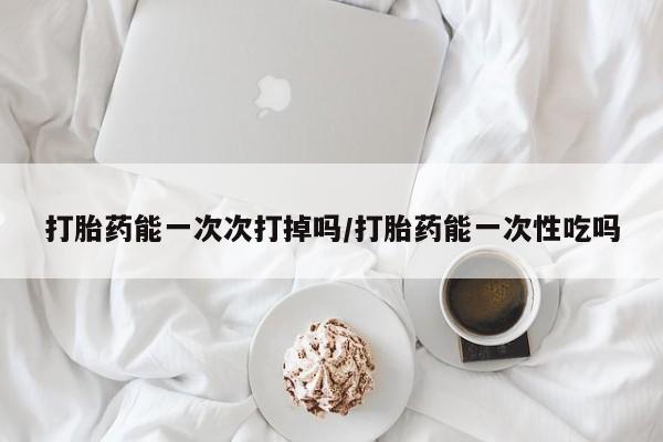 米非米索购买联系方式打胎药能一次次打掉吗/打胎药能一次性吃吗