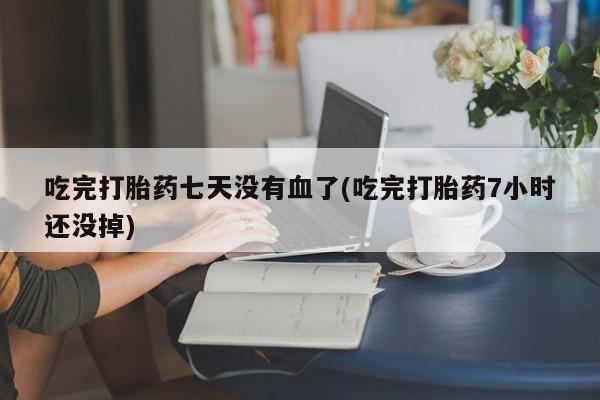米非米索购买联系方式吃完打胎药七天没有血了(吃完打胎药7小时还没掉)