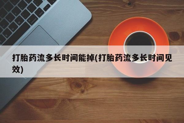 米非米索购买联系方式打胎药流多长时间能掉(打胎药流多长时间见效)