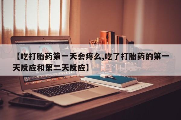 米非米索购买联系方式【吃打胎药第一天会疼么,吃了打胎药的第一天反应和第二天反应】